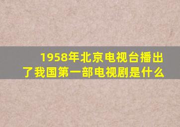 1958年北京电视台播出了我国第一部电视剧是什么