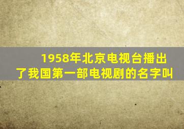 1958年北京电视台播出了我国第一部电视剧的名字叫