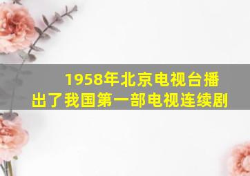 1958年北京电视台播出了我国第一部电视连续剧