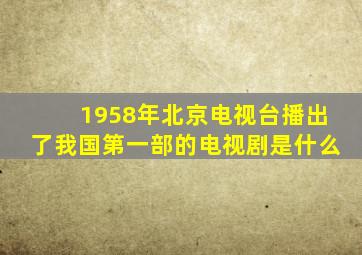 1958年北京电视台播出了我国第一部的电视剧是什么