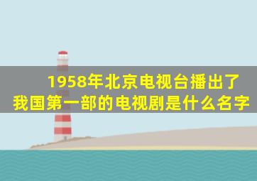 1958年北京电视台播出了我国第一部的电视剧是什么名字