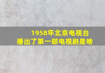 1958年北京电视台播出了第一部电视剧是啥