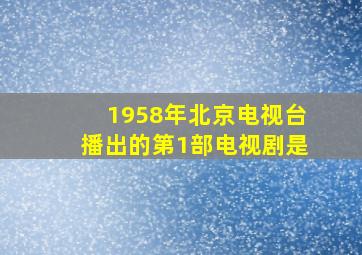 1958年北京电视台播出的第1部电视剧是