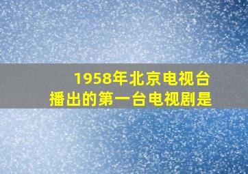 1958年北京电视台播出的第一台电视剧是