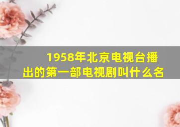 1958年北京电视台播出的第一部电视剧叫什么名