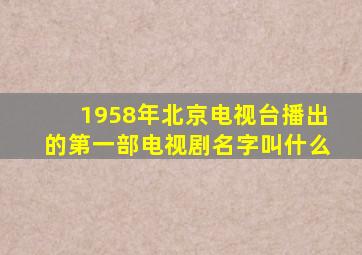 1958年北京电视台播出的第一部电视剧名字叫什么