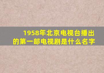 1958年北京电视台播出的第一部电视剧是什么名字