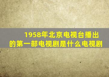 1958年北京电视台播出的第一部电视剧是什么电视剧