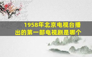 1958年北京电视台播出的第一部电视剧是哪个