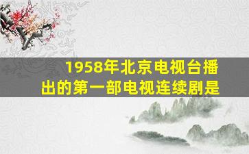 1958年北京电视台播出的第一部电视连续剧是