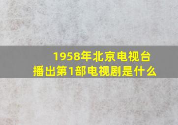 1958年北京电视台播出第1部电视剧是什么