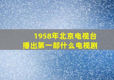 1958年北京电视台播出第一部什么电视剧