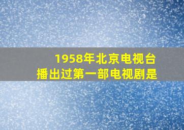 1958年北京电视台播出过第一部电视剧是