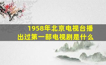 1958年北京电视台播出过第一部电视剧是什么