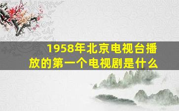 1958年北京电视台播放的第一个电视剧是什么