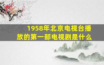 1958年北京电视台播放的第一部电视剧是什么