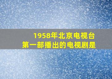 1958年北京电视台第一部播出的电视剧是