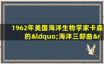 1962年美国海洋生物学家卡森的“海洋三部曲”包括