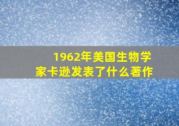 1962年美国生物学家卡逊发表了什么著作