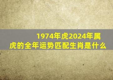 1974年虎2024年属虎的全年运势匹配生肖是什么