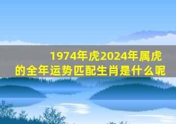 1974年虎2024年属虎的全年运势匹配生肖是什么呢