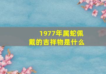 1977年属蛇佩戴的吉祥物是什么