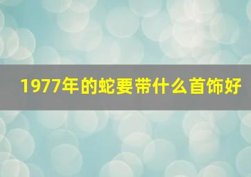 1977年的蛇要带什么首饰好