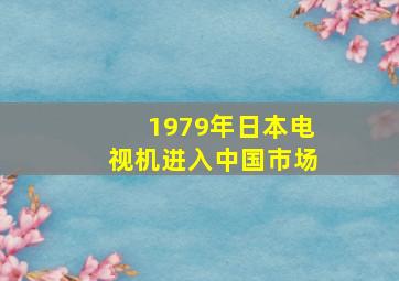 1979年日本电视机进入中国市场