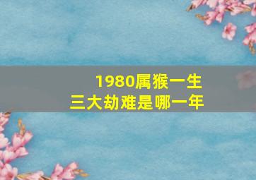 1980属猴一生三大劫难是哪一年