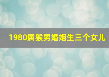 1980属猴男婚姻生三个女儿