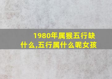 1980年属猴五行缺什么,五行属什么呢女孩