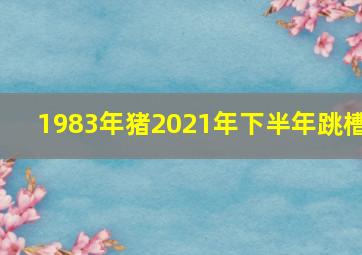 1983年猪2021年下半年跳槽