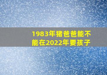 1983年猪爸爸能不能在2022年要孩子