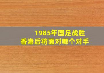 1985年国足战胜香港后将面对哪个对手