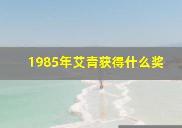 1985年艾青获得什么奖