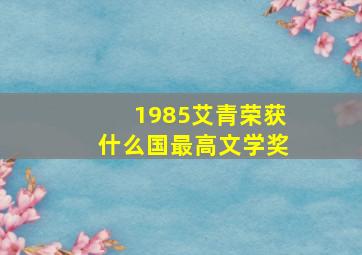 1985艾青荣获什么国最高文学奖