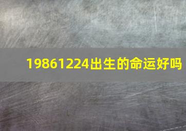 19861224出生的命运好吗