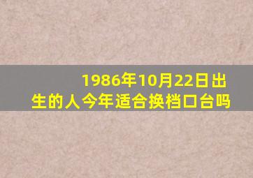 1986年10月22日出生的人今年适合换档口台吗