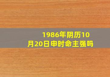 1986年阴历10月20日申时命主强吗