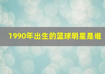 1990年出生的篮球明星是谁