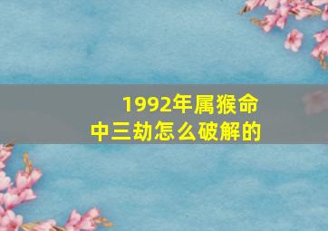 1992年属猴命中三劫怎么破解的