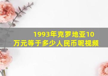 1993年克罗地亚10万元等于多少人民币呢视频