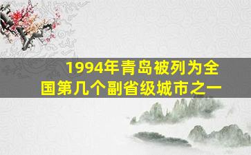 1994年青岛被列为全国第几个副省级城市之一