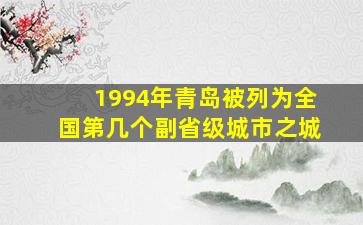 1994年青岛被列为全国第几个副省级城市之城