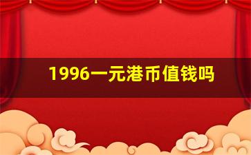 1996一元港币值钱吗