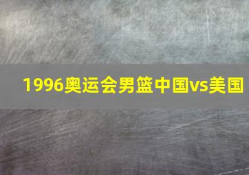 1996奥运会男篮中国vs美国