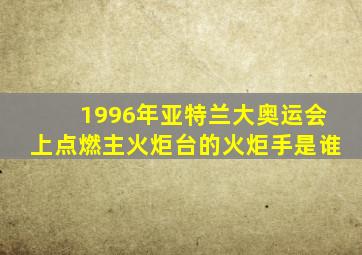 1996年亚特兰大奥运会上点燃主火炬台的火炬手是谁