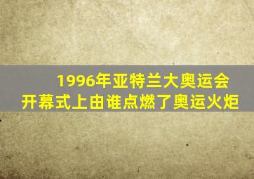 1996年亚特兰大奥运会开幕式上由谁点燃了奥运火炬