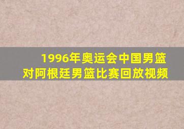 1996年奥运会中国男篮对阿根廷男篮比赛回放视频