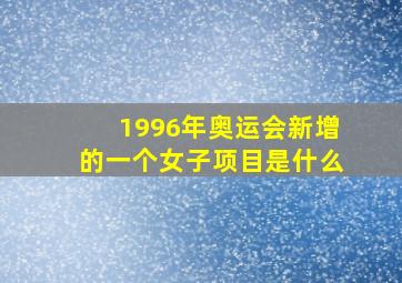 1996年奥运会新增的一个女子项目是什么